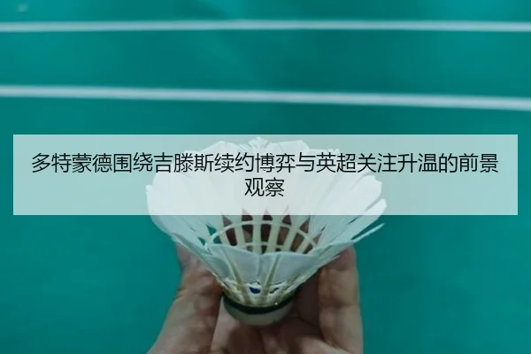 多特蒙德围绕吉滕斯续约博弈与英超关注升温的前景观察