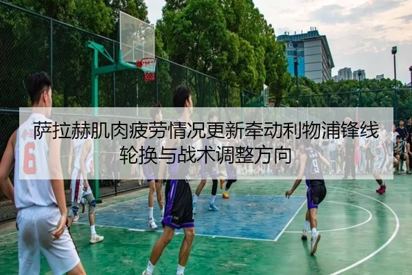 萨拉赫肌肉疲劳情况更新牵动利物浦锋线轮换与战术调整方向