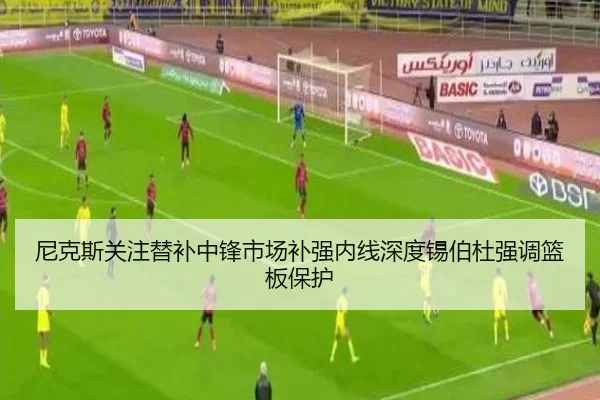 尼克斯关注替补中锋市场补强内线深度锡伯杜强调篮板保护