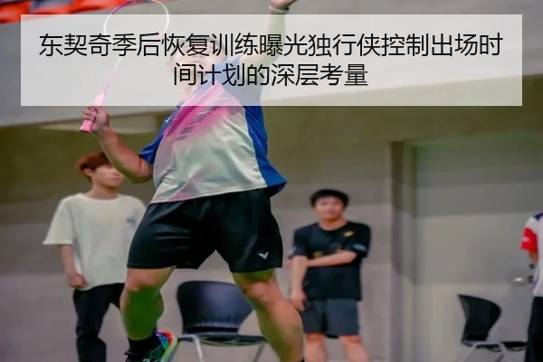 东契奇季后恢复训练曝光独行侠控制出场时间计划的深层考量